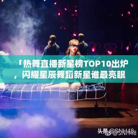 「热舞直播新星榜TOP10出炉，闪耀星辰舞蹈新星谁最亮眼？」