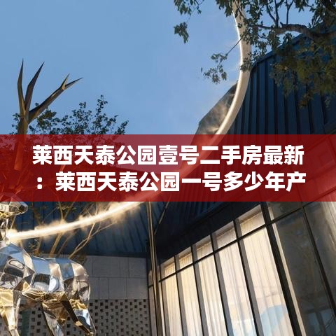 莱西天泰公园壹号二手房最新：莱西天泰公园一号多少年产权 