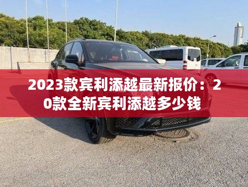 2023款宾利添越最新报价：20款全新宾利添越多少钱 