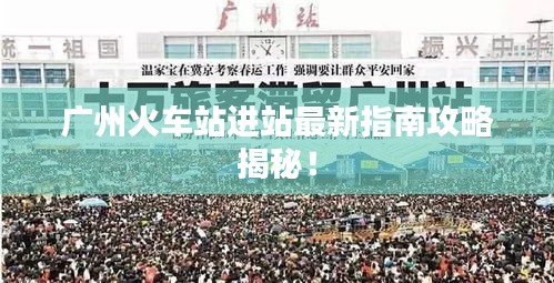 广州火车站进站最新指南攻略揭秘！