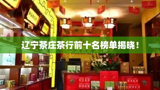 辽宁茶庄茶行前十名榜单揭晓！