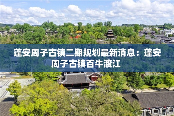 蓬安周子古镇二期规划最新消息：蓬安周子古镇百牛渡江 