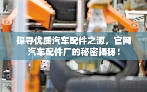 探寻优质汽车配件之源，官网汽车配件厂的秘密揭秘！
