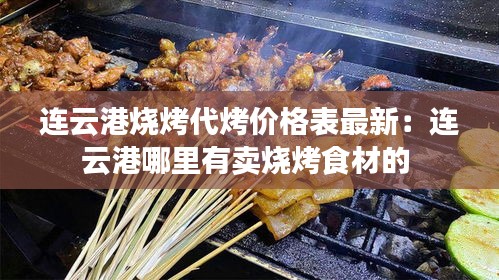 连云港烧烤代烤价格表最新：连云港哪里有卖烧烤食材的 