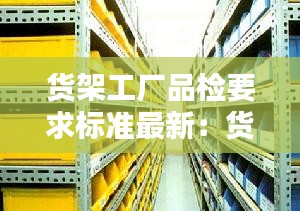 货架工厂品检要求标准最新：货架工厂货架 