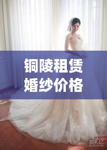 铜陵租赁婚纱价格查询最新：铜陵哪里有租衣服的 