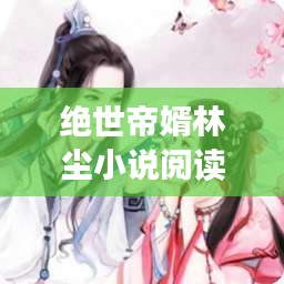 绝世帝婿林尘小说阅读最新章节：绝世大帝林晨 
