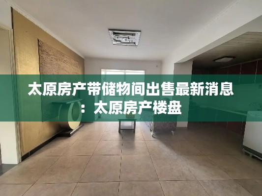 太原房产带储物间出售最新消息：太原房产楼盘 
