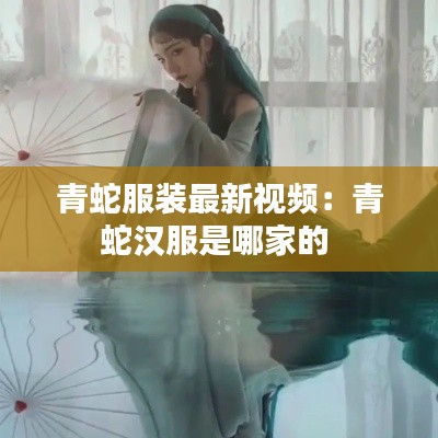 青蛇服装最新视频：青蛇汉服是哪家的 