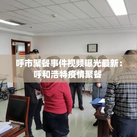 呼市聚餐事件视频曝光最新：呼和浩特疫情聚餐 