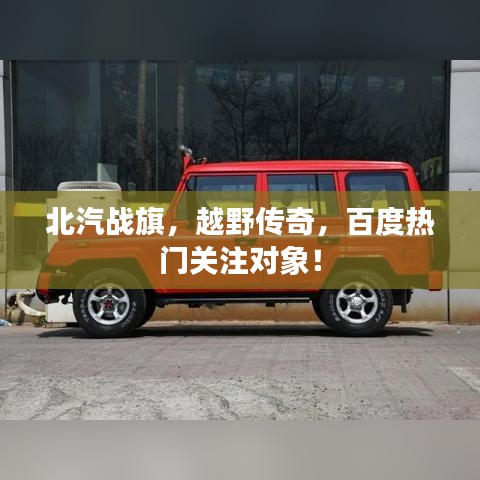 北汽战旗，越野传奇，百度热门关注对象！