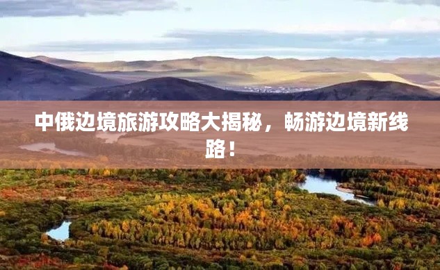 中俄边境旅游攻略大揭秘，畅游边境新线路！