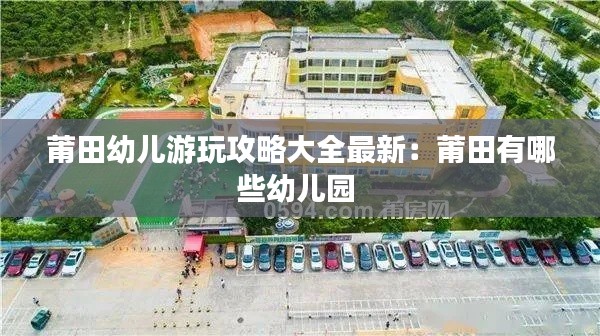 莆田幼儿游玩攻略大全最新：莆田有哪些幼儿园 