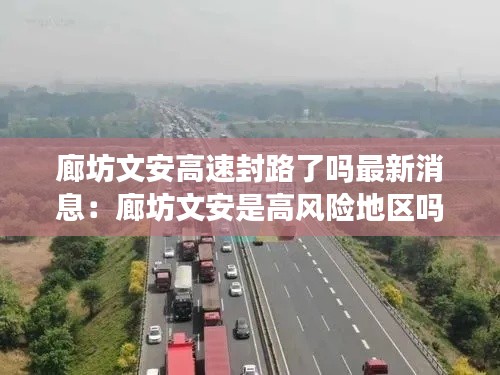 廊坊文安高速封路了吗最新消息：廊坊文安是高风险地区吗 