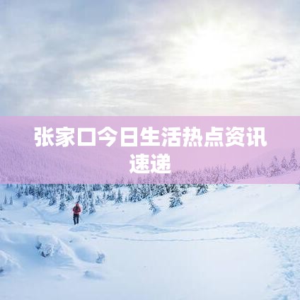 张家口今日生活热点资讯速递