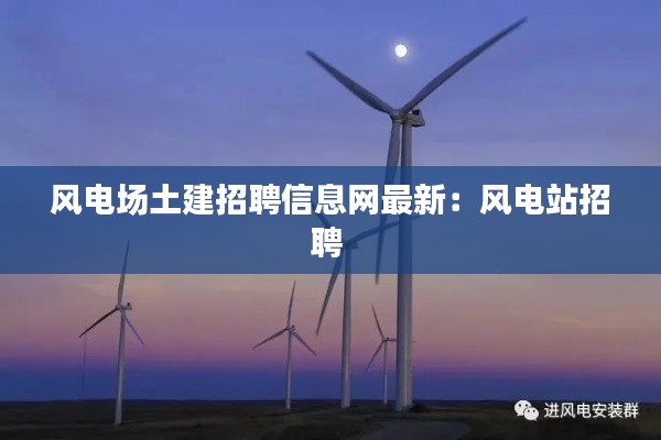 风电场土建招聘信息网最新：风电站招聘 