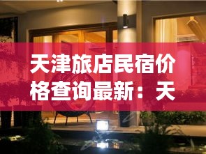 天津旅店民宿价格查询最新：天津民宿日租价格 