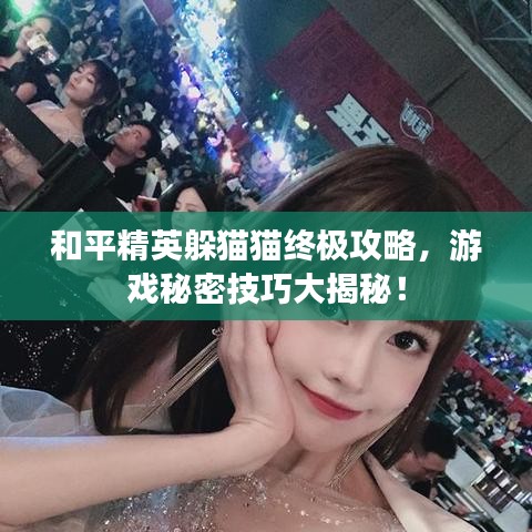 和平精英躲猫猫终极攻略，游戏秘密技巧大揭秘！