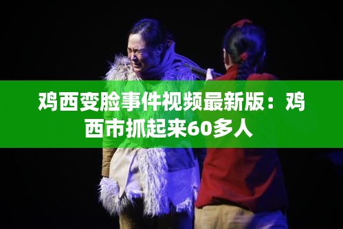 鸡西变脸事件视频最新版：鸡西市抓起来60多人 
