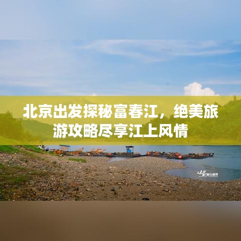 北京出发探秘富春江，绝美旅游攻略尽享江上风情