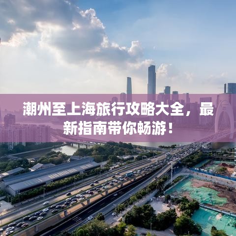 潮州至上海旅行攻略大全，最新指南带你畅游！