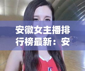 安徽女主播排行榜最新：安徽主播排名 