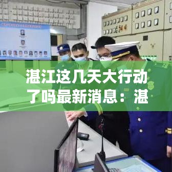 湛江这几天大行动了吗最新消息：湛江最近大事 