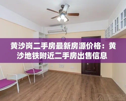 黄沙岗二手房最新房源价格：黄沙地铁附近二手房出售信息 