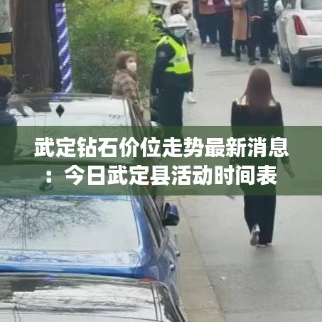 武定钻石价位走势最新消息：今日武定县活动时间表 