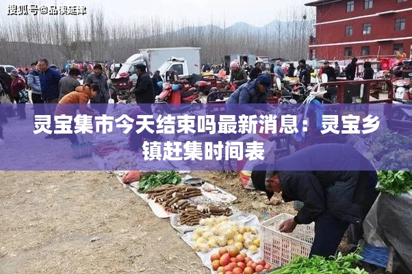 灵宝集市今天结束吗最新消息：灵宝乡镇赶集时间表 