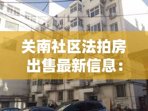 关南社区法拍房出售最新信息：关南社区是什么街道 