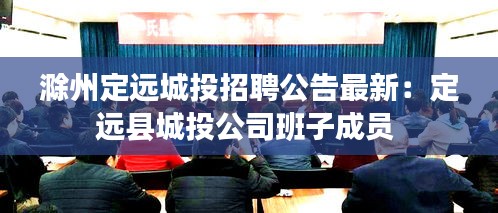 滁州定远城投招聘公告最新：定远县城投公司班子成员 