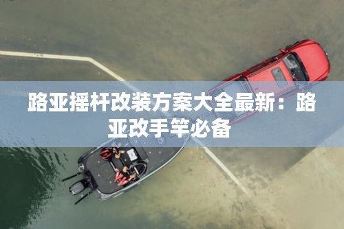 路亚摇杆改装方案大全最新：路亚改手竿必备 