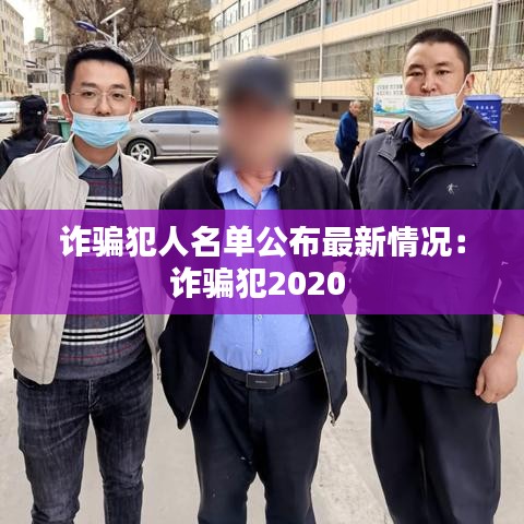 诈骗犯人名单公布最新情况：诈骗犯2020 