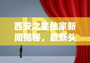 西安之星独家新闻揭秘，最新头条报道速递
