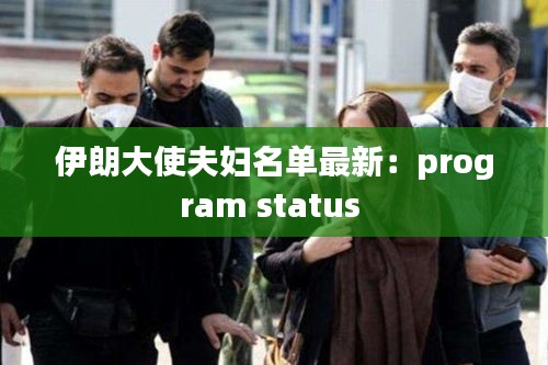 伊朗大使夫妇名单最新：program status 