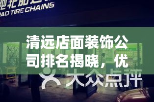 清远店面装饰公司排名揭晓，优质装饰公司推荐及排名榜单