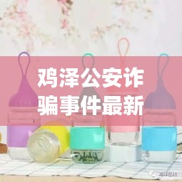 鸡泽公安诈骗事件最新进展：鸡泽县公安局最新动态 