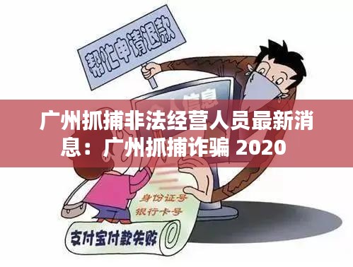 广州抓捕非法经营人员最新消息：广州抓捕诈骗 2020 