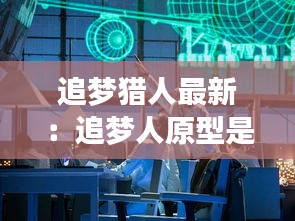 追梦猎人最新：追梦人原型是谁 