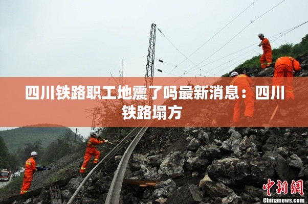 四川铁路职工地震了吗最新消息：四川铁路塌方 
