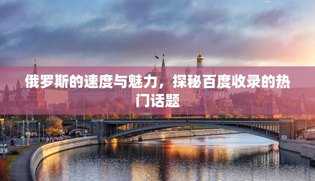 俄罗斯的速度与魅力，探秘百度收录的热门话题