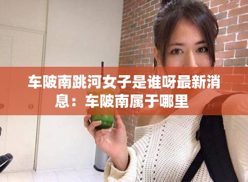 车陂南跳河女子是谁呀最新消息：车陂南属于哪里 