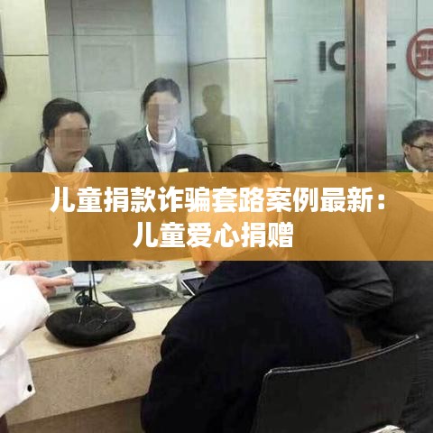 儿童捐款诈骗套路案例最新：儿童爱心捐赠 