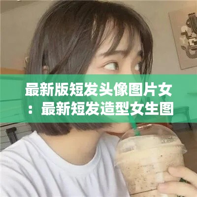 最新版短发头像图片女：最新短发造型女生图片欣赏 