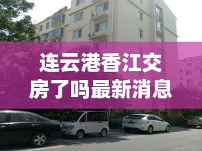 连云港香江交房了吗最新消息：江苏省连云港市海州区振海路香江花园 