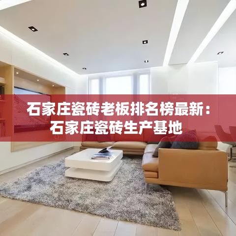 石家庄瓷砖老板排名榜最新：石家庄瓷砖生产基地 