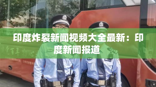 印度炸裂新闻视频大全最新：印度新闻报道 