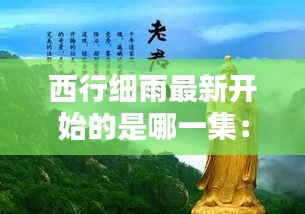 西行细雨最新开始的是哪一集：西行71 