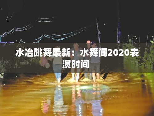 水冶跳舞最新：水舞间2020表演时间 